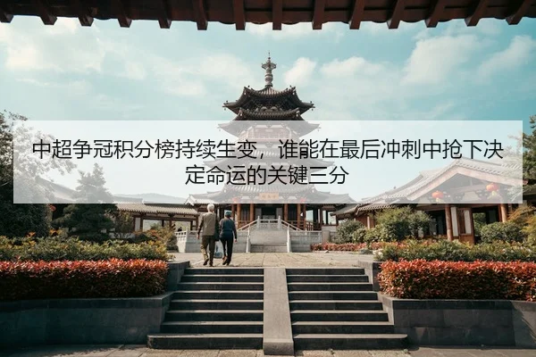 中超争冠积分榜持续生变，谁能在最后冲刺中抢下决定命运的关键三分